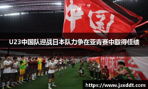U23中国队迎战日本队力争在亚青赛中取得佳绩